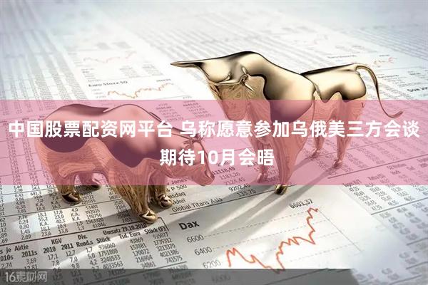 中国股票配资网平台 乌称愿意参加乌俄美三方会谈 期待10月会晤