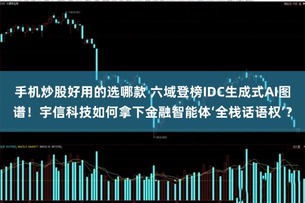 手机炒股好用的选哪款 六域登榜IDC生成式AI图谱！宇信科技如何拿下金融智能体‘全栈话语权’？