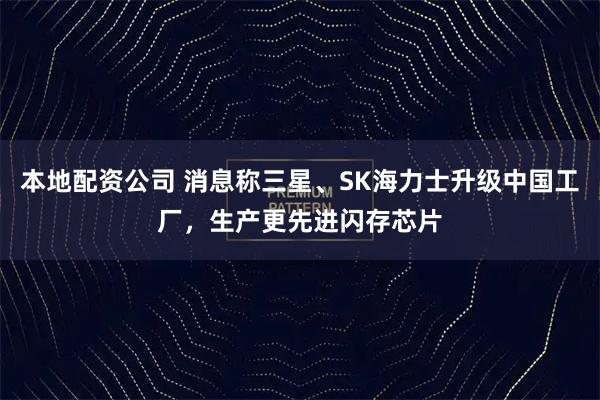 本地配资公司 消息称三星、SK海力士升级中国工厂，生产更先进闪存芯片