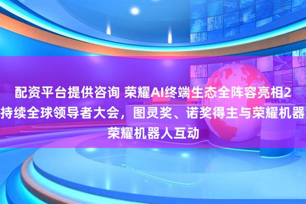 配资平台提供咨询 荣耀AI终端生态全阵容亮相2026可持续全球领导者大会，图灵奖、诺奖得主与荣耀机器人互动
