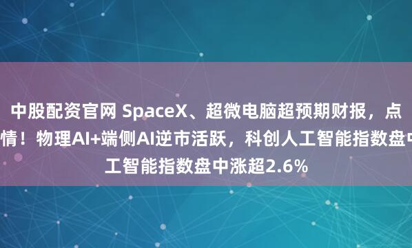 中股配资官网 SpaceX、超微电脑超预期财报，点燃AI交易热情！物理AI+端侧AI逆市活跃，科创人工智能指数盘中涨超2.6%